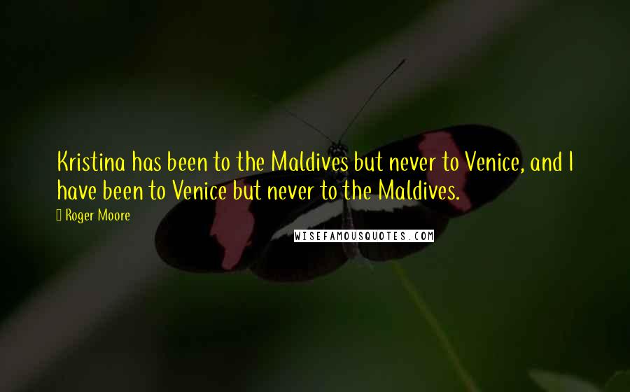 Roger Moore Quotes: Kristina has been to the Maldives but never to Venice, and I have been to Venice but never to the Maldives.