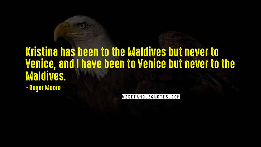 Roger Moore Quotes: Kristina has been to the Maldives but never to Venice, and I have been to Venice but never to the Maldives.