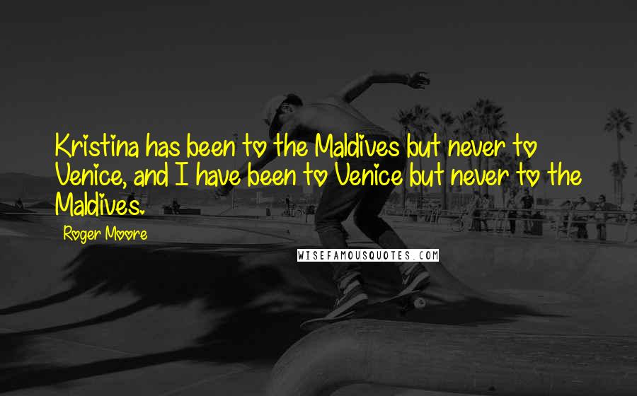 Roger Moore Quotes: Kristina has been to the Maldives but never to Venice, and I have been to Venice but never to the Maldives.