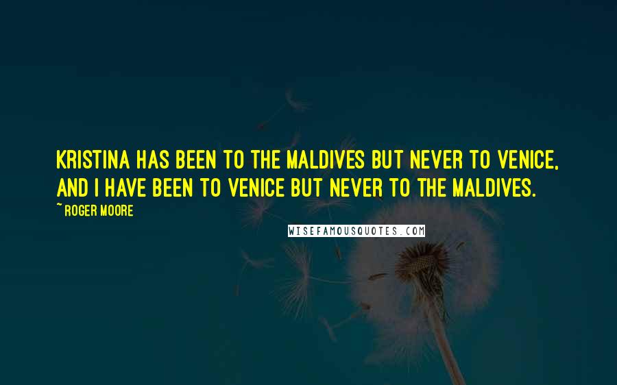 Roger Moore Quotes: Kristina has been to the Maldives but never to Venice, and I have been to Venice but never to the Maldives.