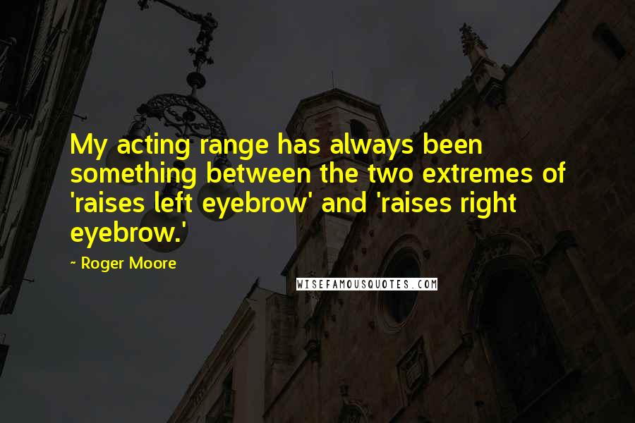 Roger Moore Quotes: My acting range has always been something between the two extremes of 'raises left eyebrow' and 'raises right eyebrow.'