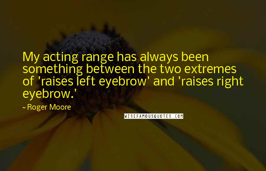 Roger Moore Quotes: My acting range has always been something between the two extremes of 'raises left eyebrow' and 'raises right eyebrow.'