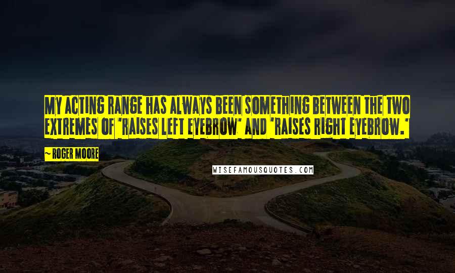 Roger Moore Quotes: My acting range has always been something between the two extremes of 'raises left eyebrow' and 'raises right eyebrow.'