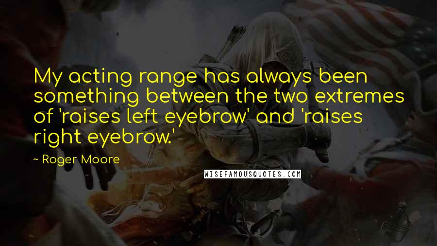 Roger Moore Quotes: My acting range has always been something between the two extremes of 'raises left eyebrow' and 'raises right eyebrow.'