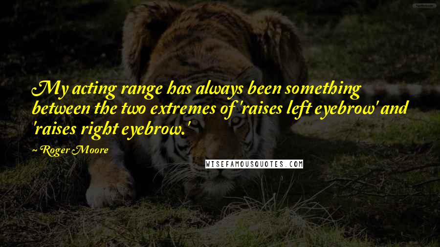 Roger Moore Quotes: My acting range has always been something between the two extremes of 'raises left eyebrow' and 'raises right eyebrow.'