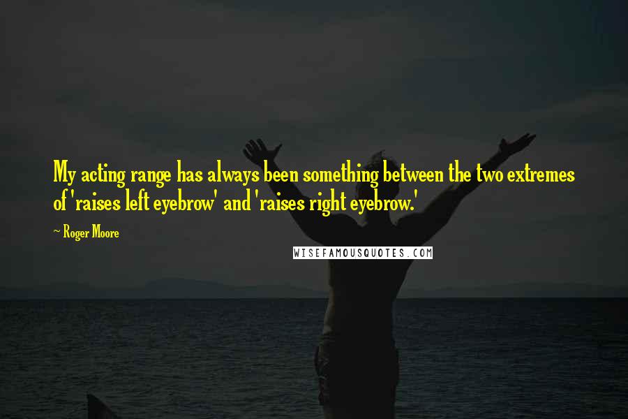 Roger Moore Quotes: My acting range has always been something between the two extremes of 'raises left eyebrow' and 'raises right eyebrow.'