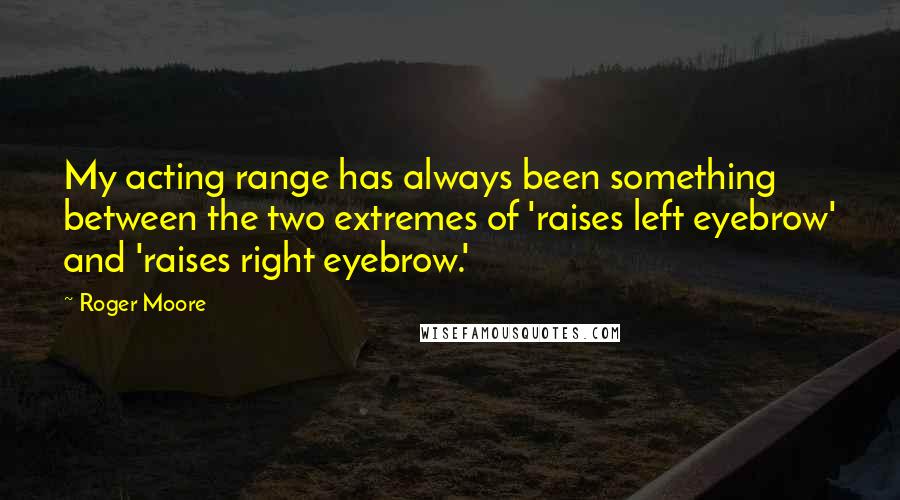 Roger Moore Quotes: My acting range has always been something between the two extremes of 'raises left eyebrow' and 'raises right eyebrow.'