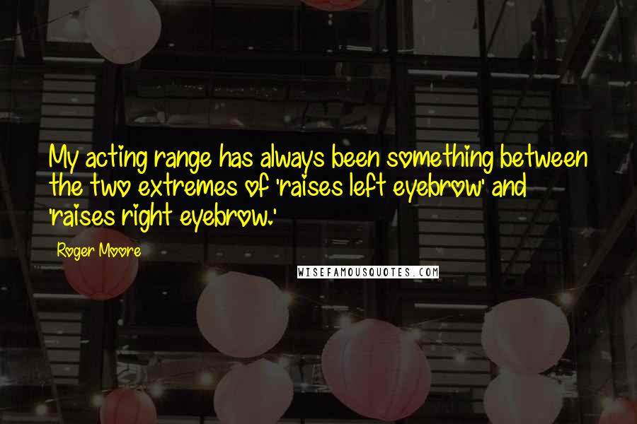 Roger Moore Quotes: My acting range has always been something between the two extremes of 'raises left eyebrow' and 'raises right eyebrow.'