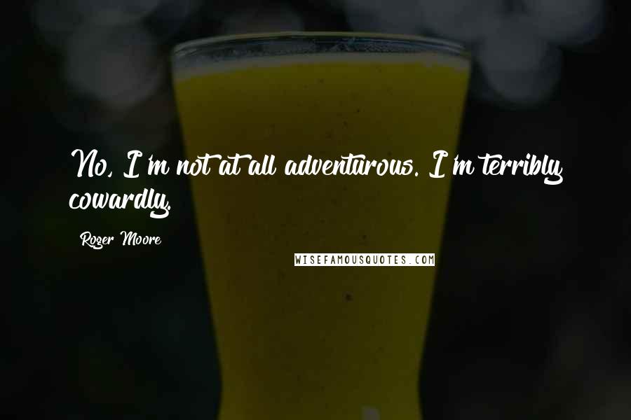 Roger Moore Quotes: No, I'm not at all adventurous. I'm terribly cowardly.