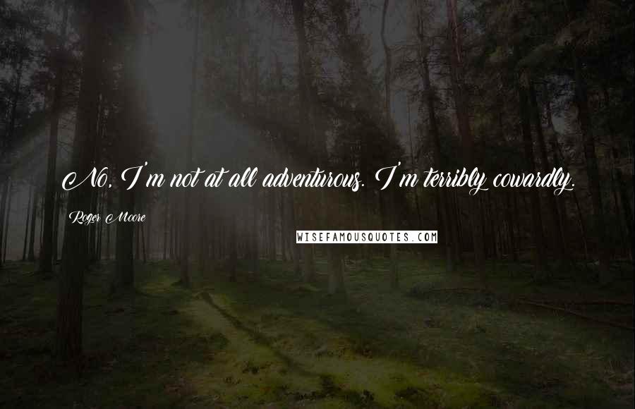 Roger Moore Quotes: No, I'm not at all adventurous. I'm terribly cowardly.