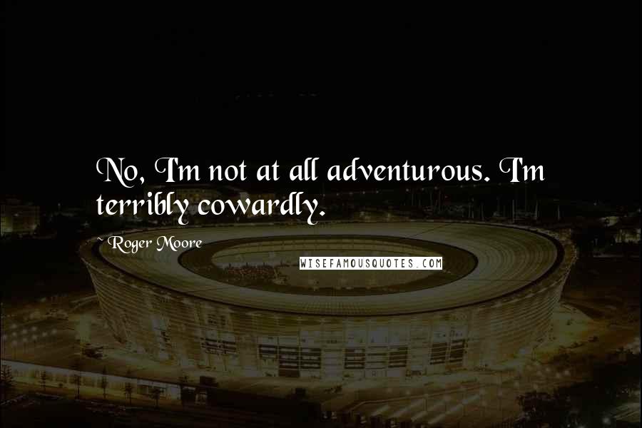 Roger Moore Quotes: No, I'm not at all adventurous. I'm terribly cowardly.