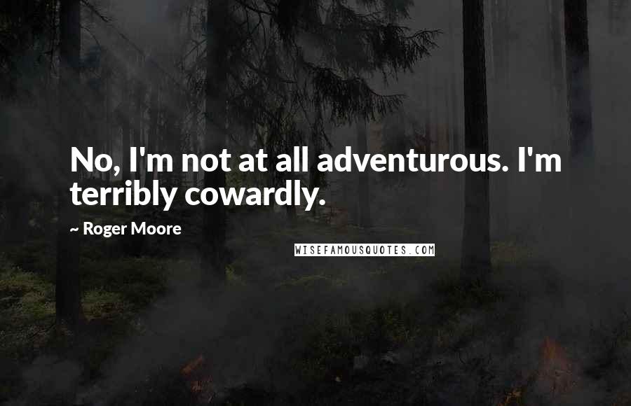 Roger Moore Quotes: No, I'm not at all adventurous. I'm terribly cowardly.