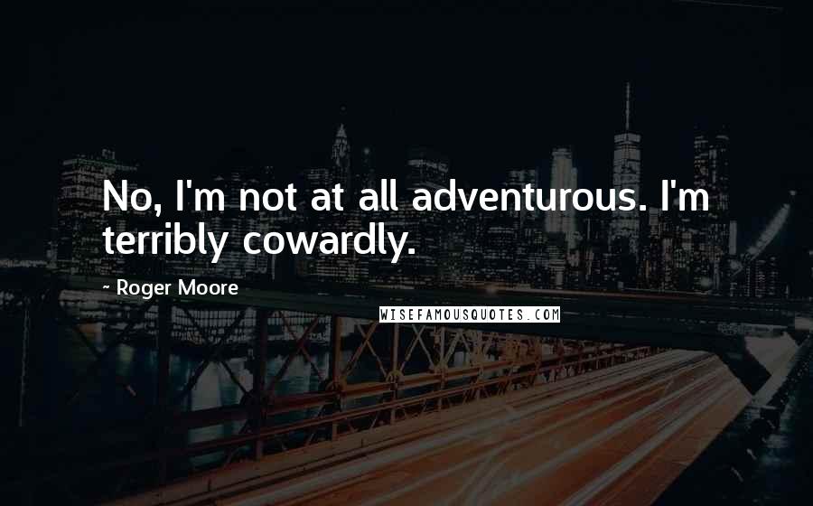 Roger Moore Quotes: No, I'm not at all adventurous. I'm terribly cowardly.