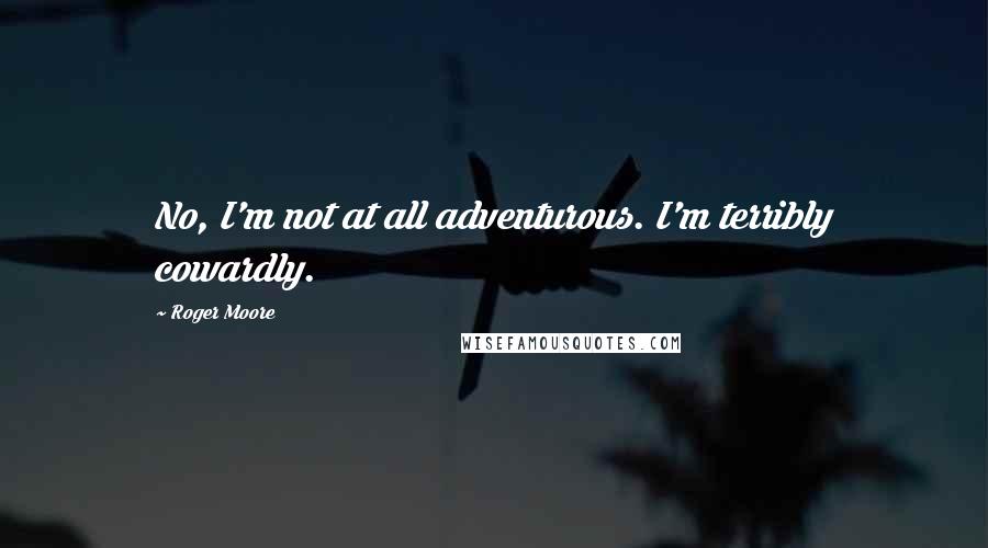 Roger Moore Quotes: No, I'm not at all adventurous. I'm terribly cowardly.