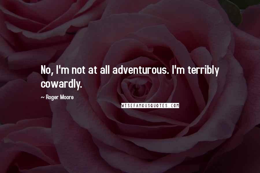Roger Moore Quotes: No, I'm not at all adventurous. I'm terribly cowardly.