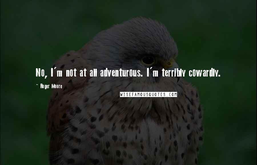 Roger Moore Quotes: No, I'm not at all adventurous. I'm terribly cowardly.