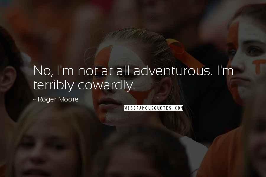 Roger Moore Quotes: No, I'm not at all adventurous. I'm terribly cowardly.