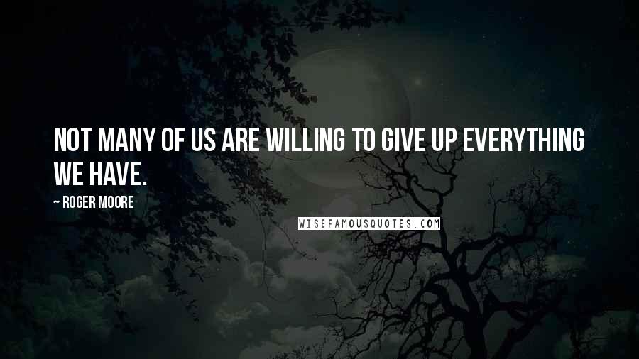 Roger Moore Quotes: Not many of us are willing to give up everything we have.