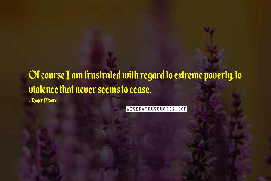 Roger Moore Quotes: Of course I am frustrated with regard to extreme poverty, to violence that never seems to cease.