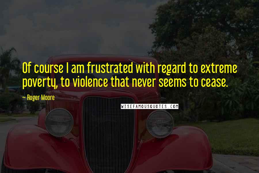 Roger Moore Quotes: Of course I am frustrated with regard to extreme poverty, to violence that never seems to cease.
