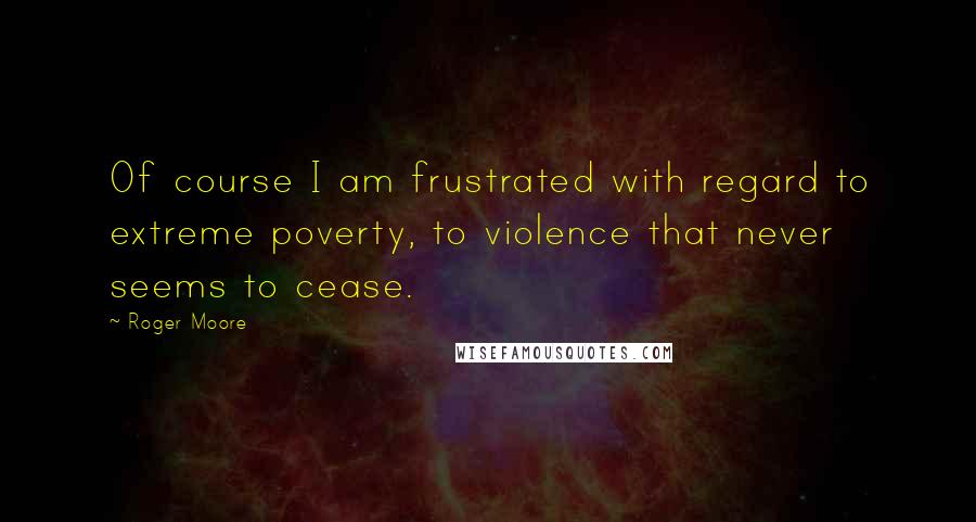 Roger Moore Quotes: Of course I am frustrated with regard to extreme poverty, to violence that never seems to cease.