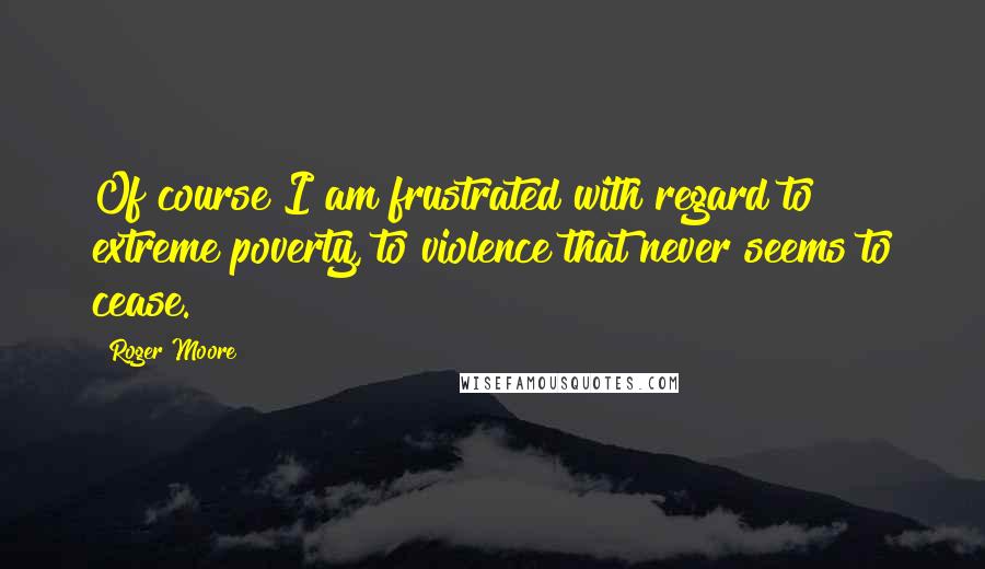 Roger Moore Quotes: Of course I am frustrated with regard to extreme poverty, to violence that never seems to cease.