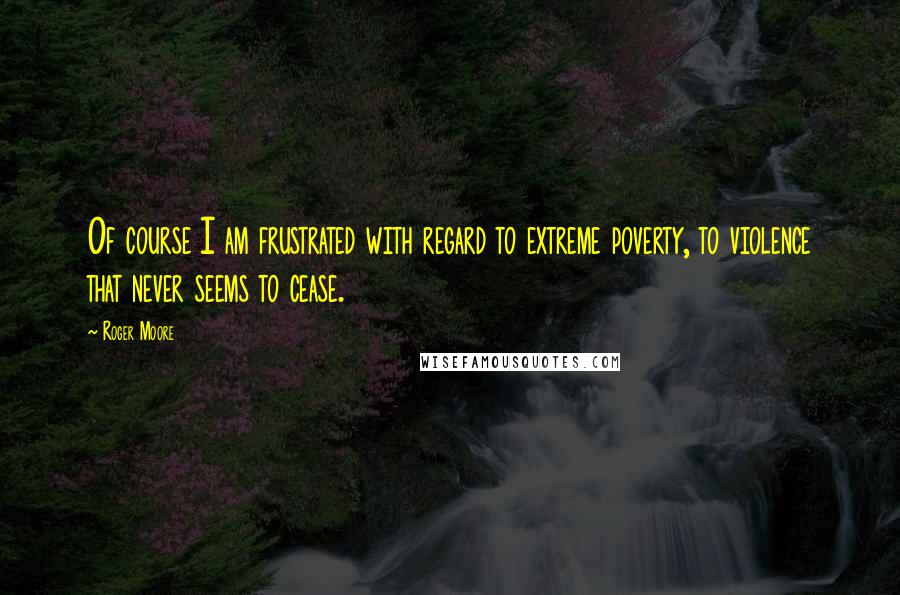 Roger Moore Quotes: Of course I am frustrated with regard to extreme poverty, to violence that never seems to cease.