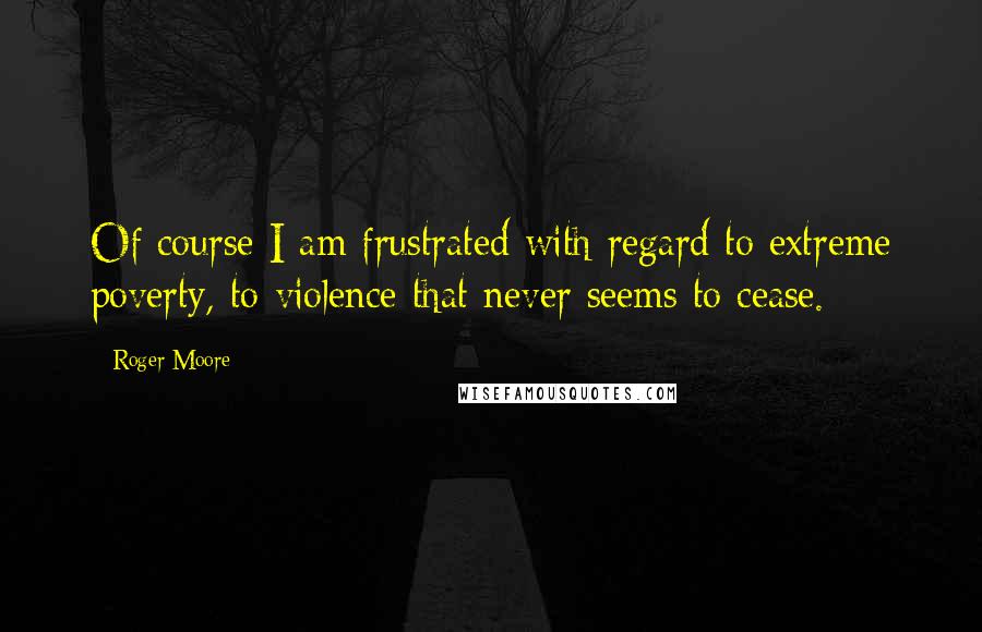 Roger Moore Quotes: Of course I am frustrated with regard to extreme poverty, to violence that never seems to cease.