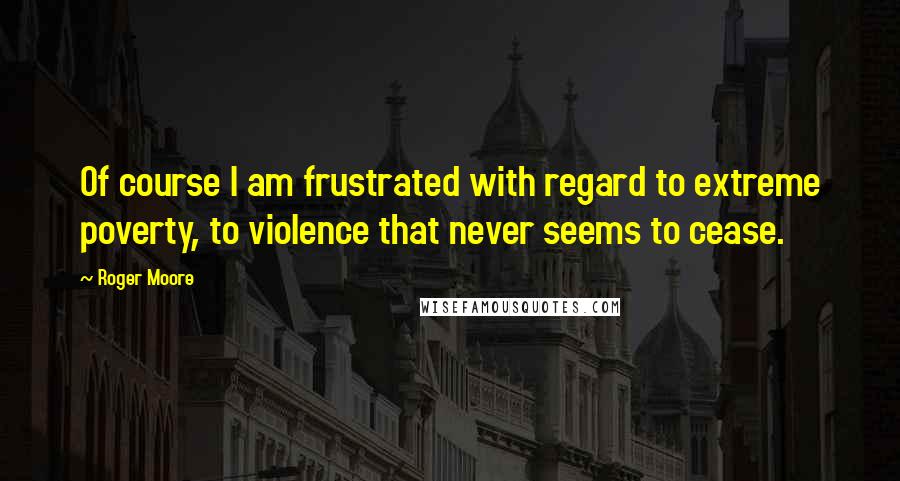 Roger Moore Quotes: Of course I am frustrated with regard to extreme poverty, to violence that never seems to cease.