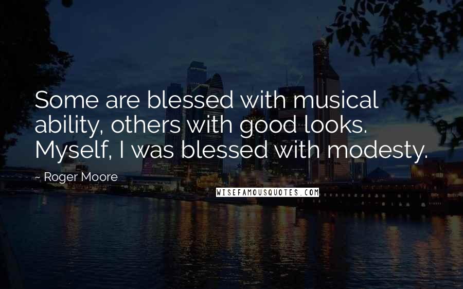 Roger Moore Quotes: Some are blessed with musical ability, others with good looks. Myself, I was blessed with modesty.