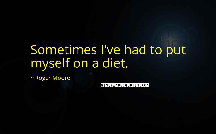 Roger Moore Quotes: Sometimes I've had to put myself on a diet.