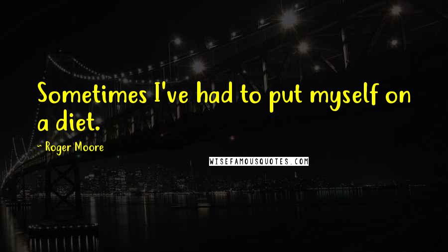 Roger Moore Quotes: Sometimes I've had to put myself on a diet.