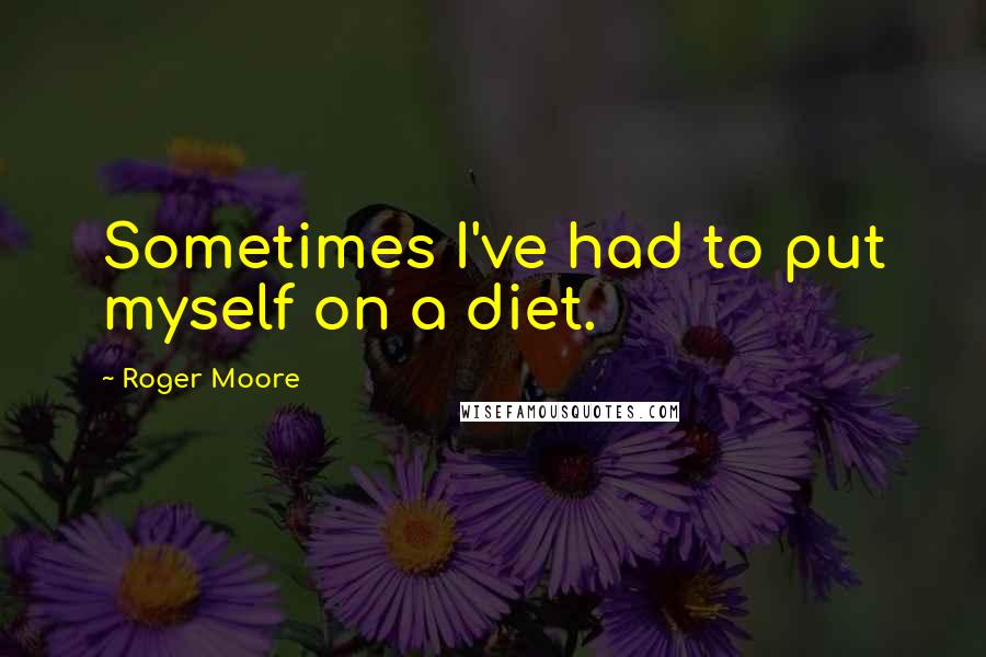 Roger Moore Quotes: Sometimes I've had to put myself on a diet.