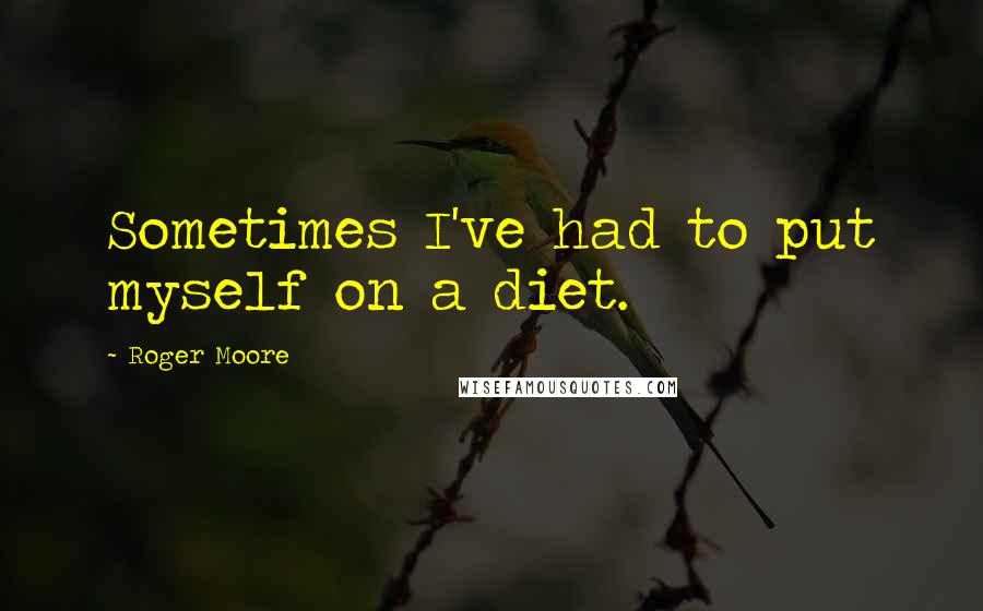 Roger Moore Quotes: Sometimes I've had to put myself on a diet.