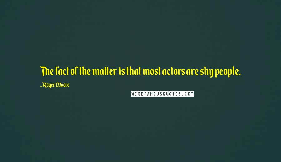 Roger Moore Quotes: The fact of the matter is that most actors are shy people.
