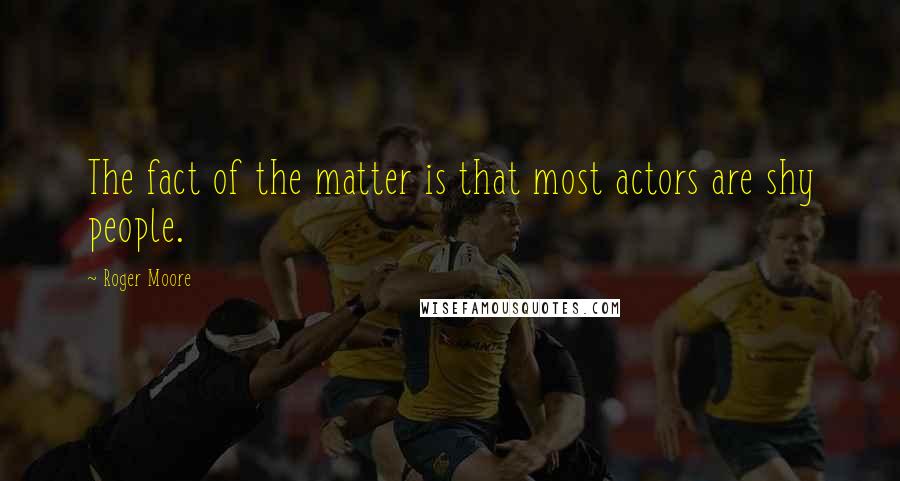 Roger Moore Quotes: The fact of the matter is that most actors are shy people.