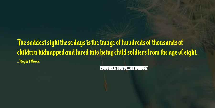 Roger Moore Quotes: The saddest sight these days is the image of hundreds of thousands of children kidnapped and lured into being child soldiers from the age of eight.