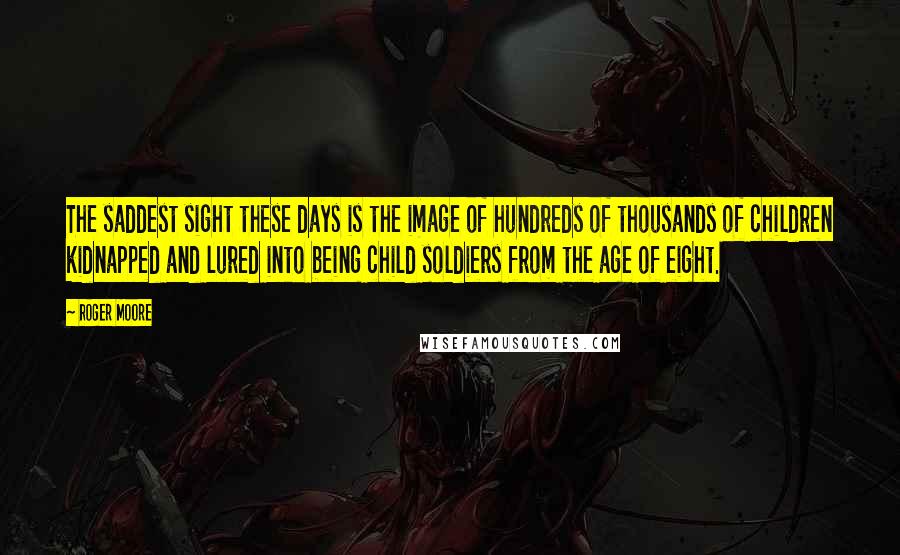 Roger Moore Quotes: The saddest sight these days is the image of hundreds of thousands of children kidnapped and lured into being child soldiers from the age of eight.