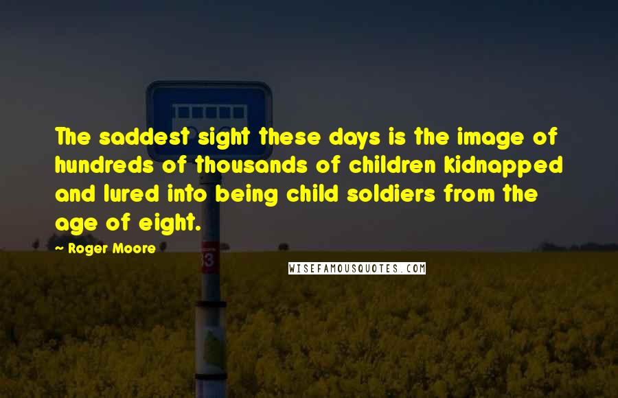 Roger Moore Quotes: The saddest sight these days is the image of hundreds of thousands of children kidnapped and lured into being child soldiers from the age of eight.