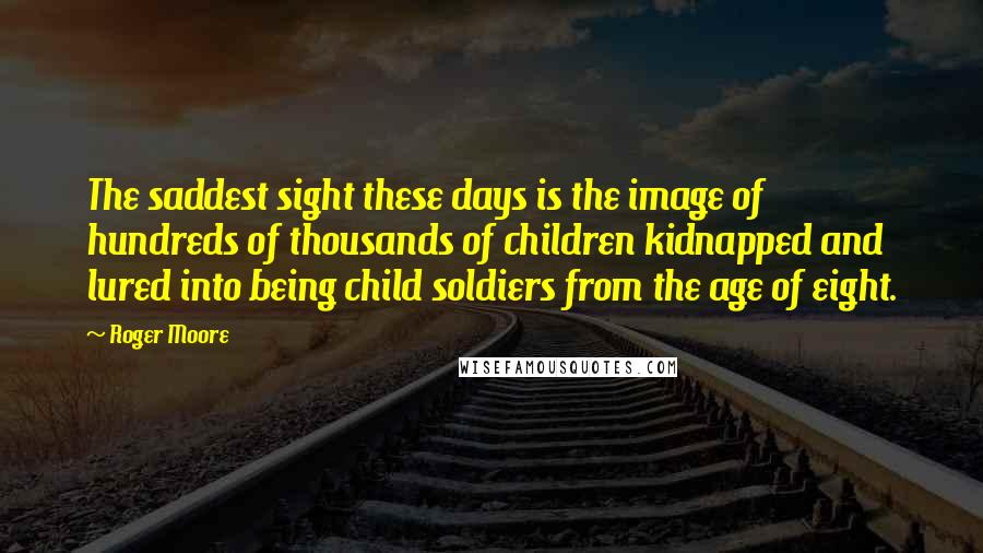 Roger Moore Quotes: The saddest sight these days is the image of hundreds of thousands of children kidnapped and lured into being child soldiers from the age of eight.