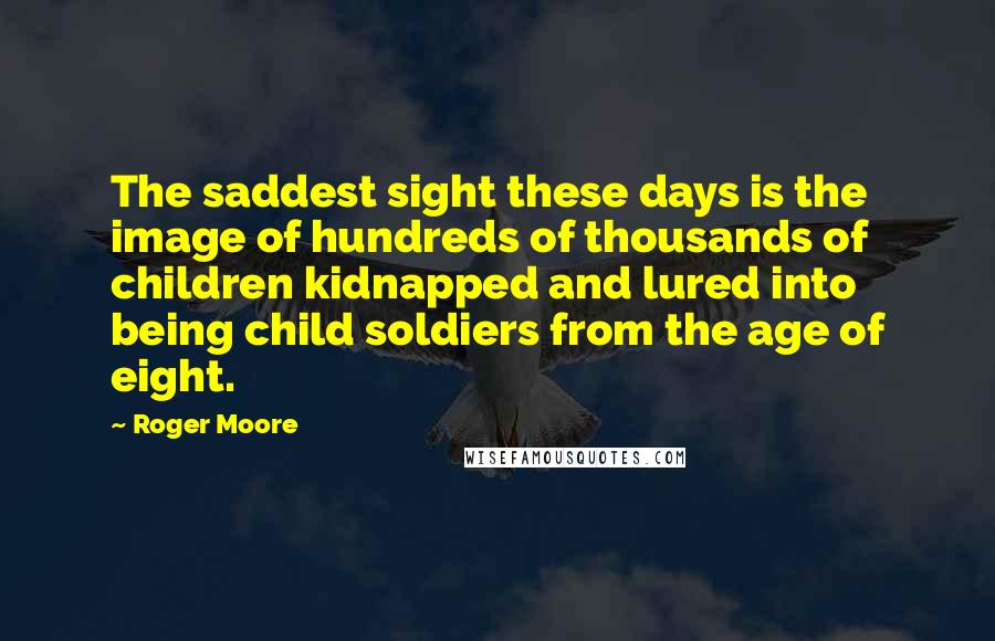 Roger Moore Quotes: The saddest sight these days is the image of hundreds of thousands of children kidnapped and lured into being child soldiers from the age of eight.