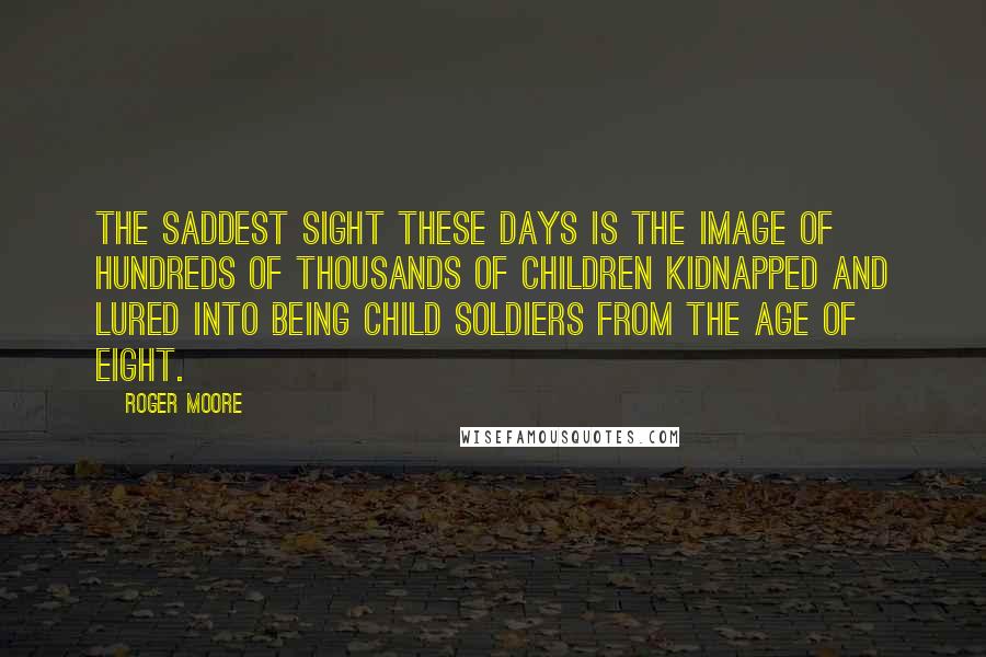 Roger Moore Quotes: The saddest sight these days is the image of hundreds of thousands of children kidnapped and lured into being child soldiers from the age of eight.