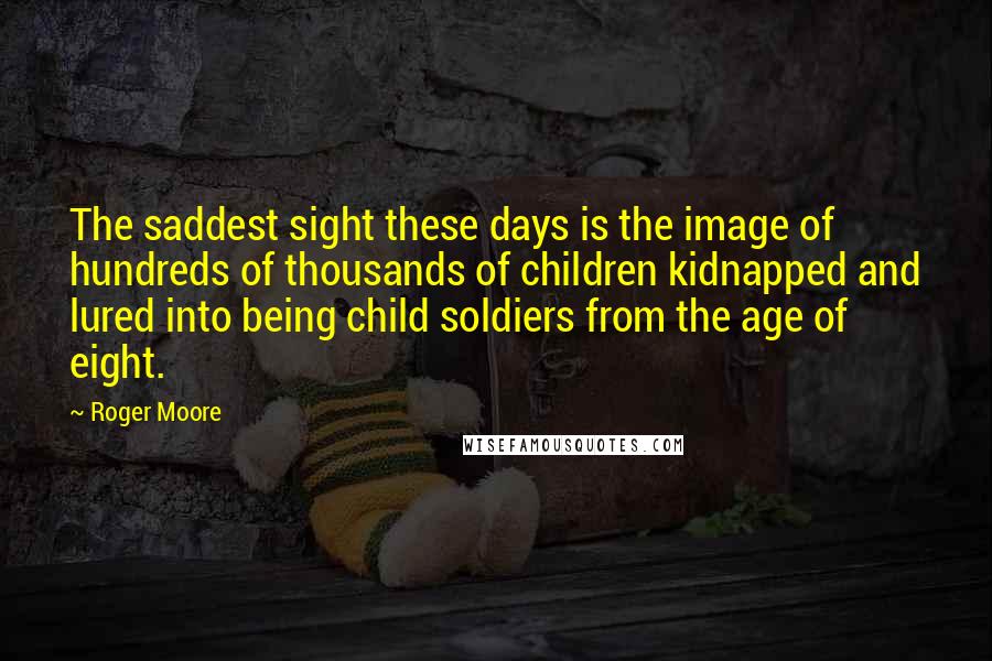 Roger Moore Quotes: The saddest sight these days is the image of hundreds of thousands of children kidnapped and lured into being child soldiers from the age of eight.