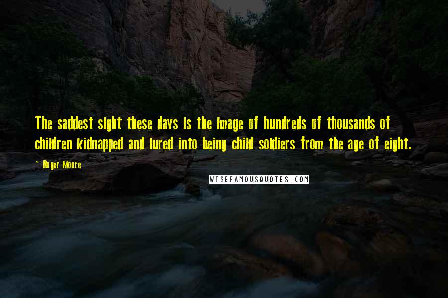Roger Moore Quotes: The saddest sight these days is the image of hundreds of thousands of children kidnapped and lured into being child soldiers from the age of eight.
