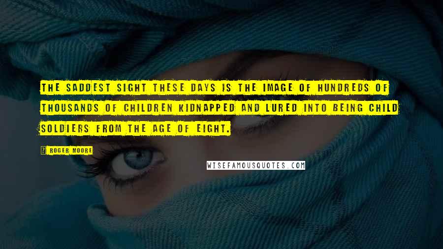 Roger Moore Quotes: The saddest sight these days is the image of hundreds of thousands of children kidnapped and lured into being child soldiers from the age of eight.