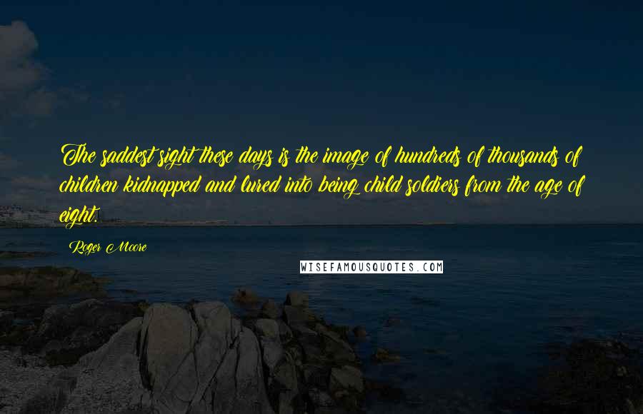 Roger Moore Quotes: The saddest sight these days is the image of hundreds of thousands of children kidnapped and lured into being child soldiers from the age of eight.