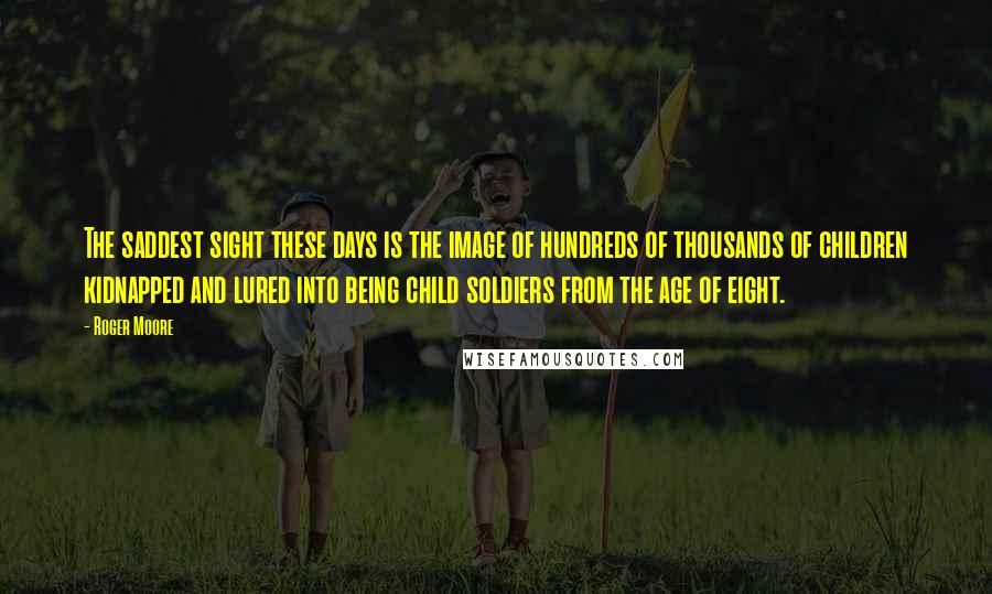 Roger Moore Quotes: The saddest sight these days is the image of hundreds of thousands of children kidnapped and lured into being child soldiers from the age of eight.