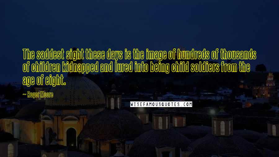 Roger Moore Quotes: The saddest sight these days is the image of hundreds of thousands of children kidnapped and lured into being child soldiers from the age of eight.