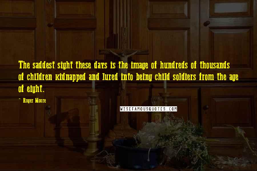 Roger Moore Quotes: The saddest sight these days is the image of hundreds of thousands of children kidnapped and lured into being child soldiers from the age of eight.