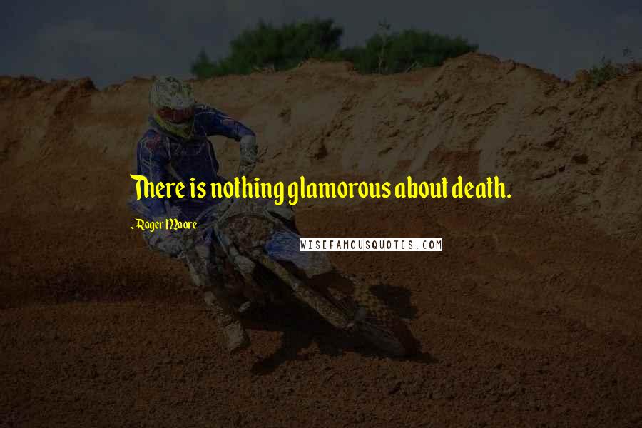 Roger Moore Quotes: There is nothing glamorous about death.